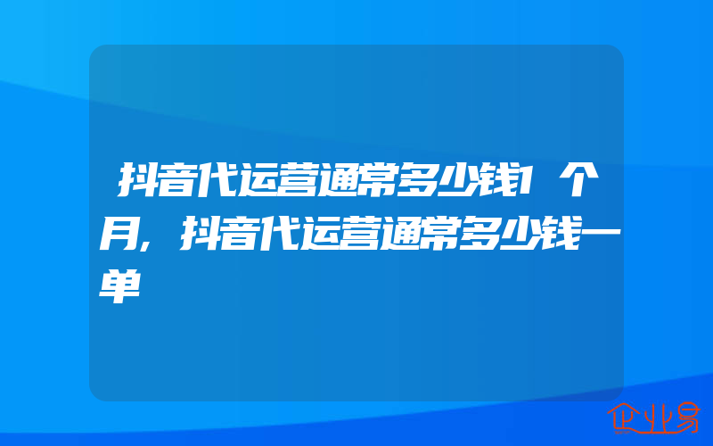 抖音代运营通常多少钱1个月,抖音代运营通常多少钱一单