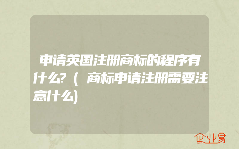 申请英国注册商标的程序有什么?(商标申请注册需要注意什么)