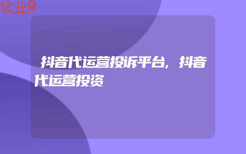 抖音代运营投诉平台,抖音代运营投资