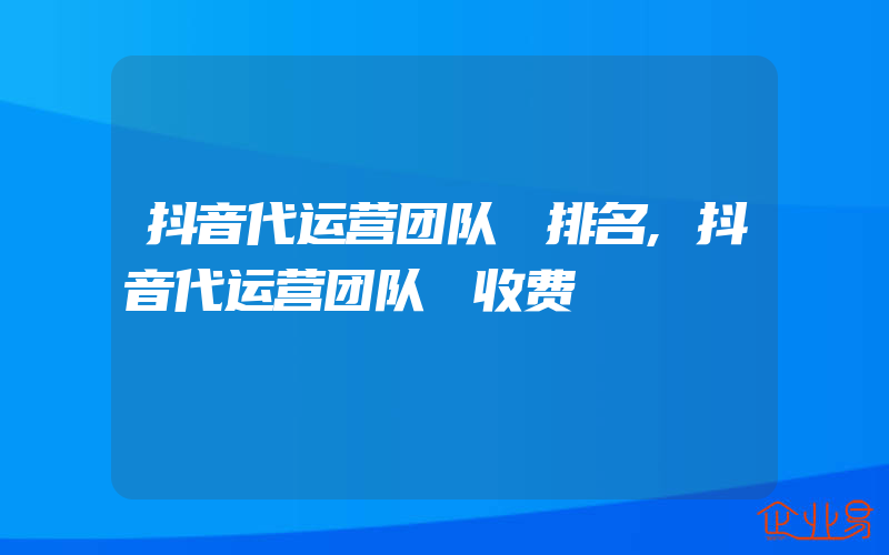 抖音代运营团队 排名,抖音代运营团队 收费