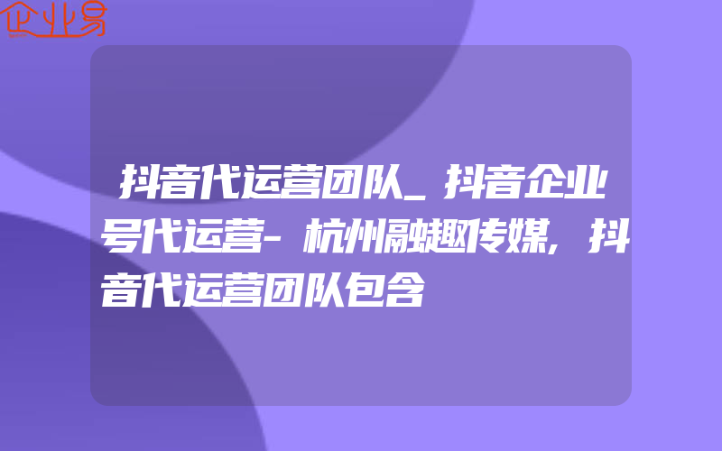 抖音代运营团队_抖音企业号代运营-杭州融趣传媒,抖音代运营团队包含