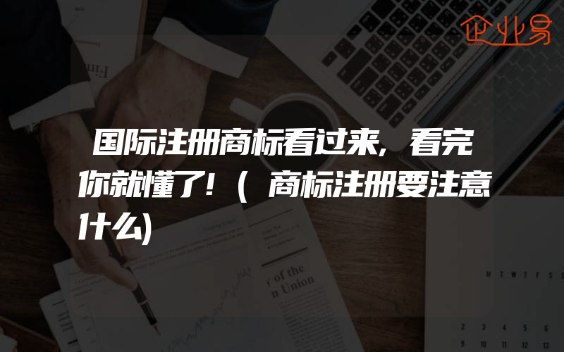 国际注册商标看过来,看完你就懂了!(商标注册要注意什么)