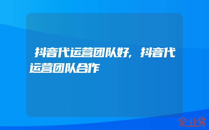 抖音代运营团队好,抖音代运营团队合作