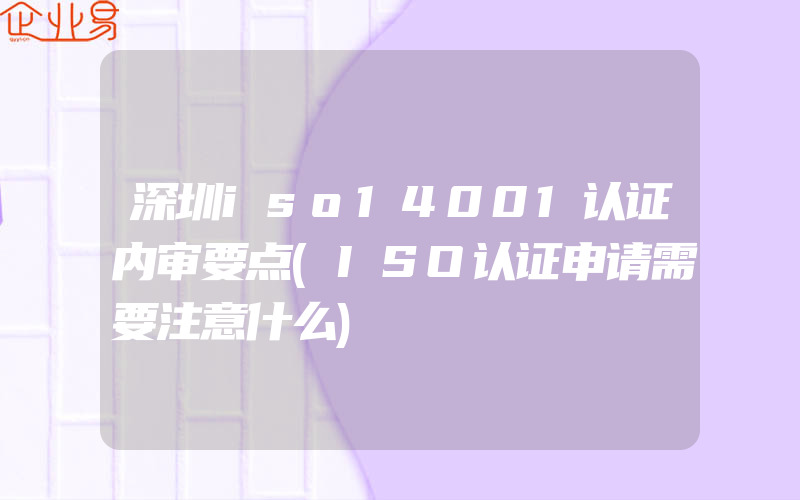 深圳iso14001认证内审要点(ISO认证申请需要注意什么)