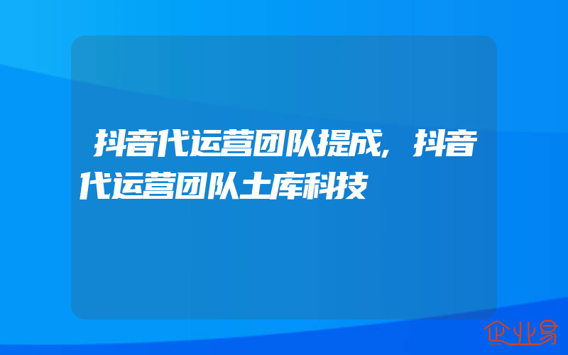 抖音代运营团队提成,抖音代运营团队土库科技