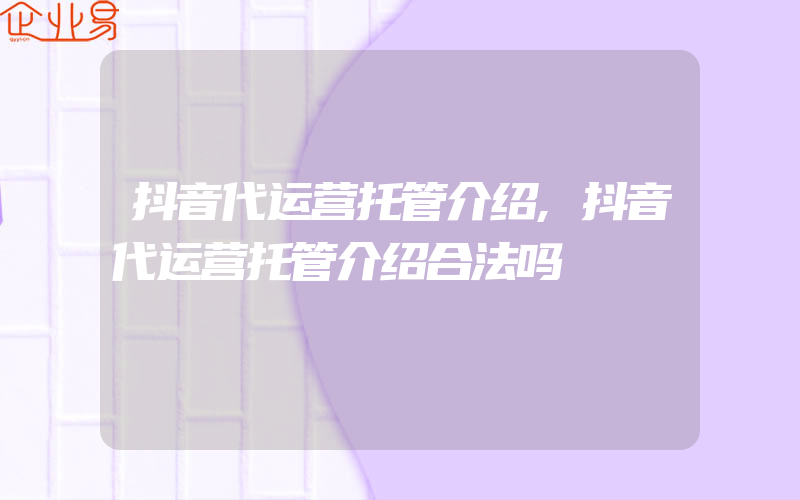 抖音代运营托管介绍,抖音代运营托管介绍合法吗