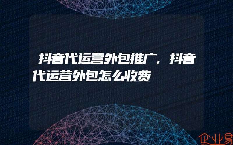 抖音代运营外包推广,抖音代运营外包怎么收费