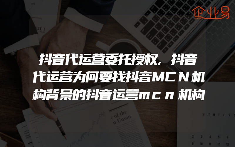 抖音代运营委托授权,抖音代运营为何要找抖音MCN机构背景的抖音运营mcn机构管用吗