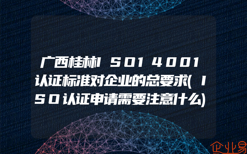 广西桂林ISO14001认证标准对企业的总要求(ISO认证申请需要注意什么)