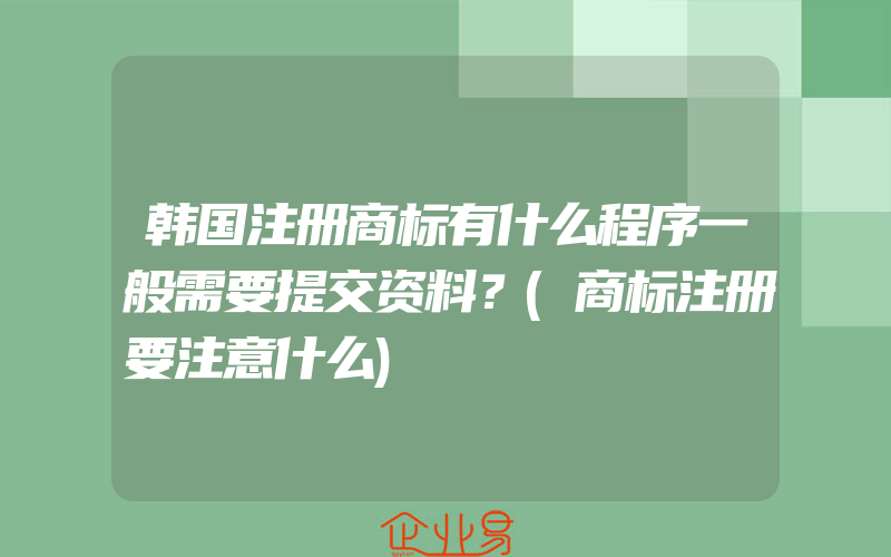 韩国注册商标有什么程序一般需要提交资料？(商标注册要注意什么)