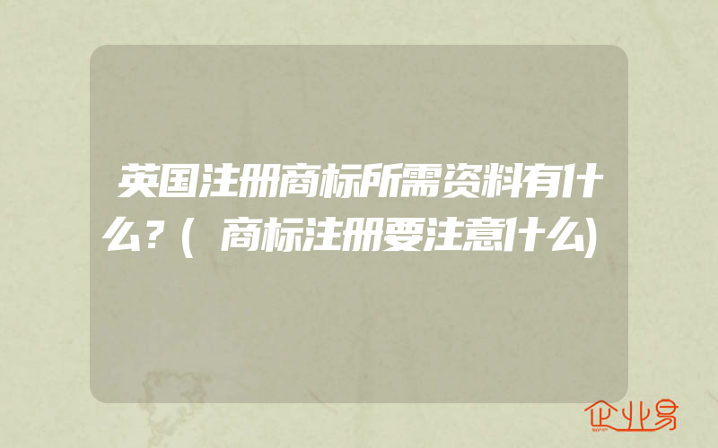 英国注册商标所需资料有什么？(商标注册要注意什么)