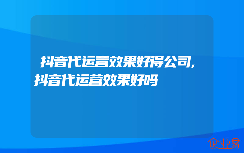 抖音代运营效果好得公司,抖音代运营效果好吗