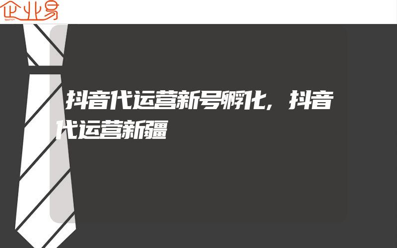 抖音代运营新号孵化,抖音代运营新疆