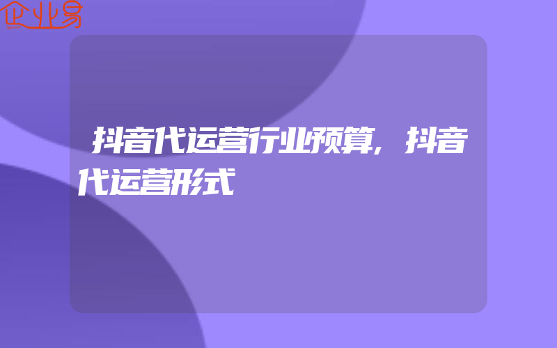 抖音代运营行业预算,抖音代运营形式