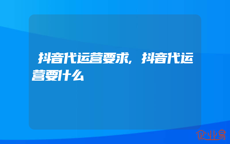 抖音代运营要求,抖音代运营要什么