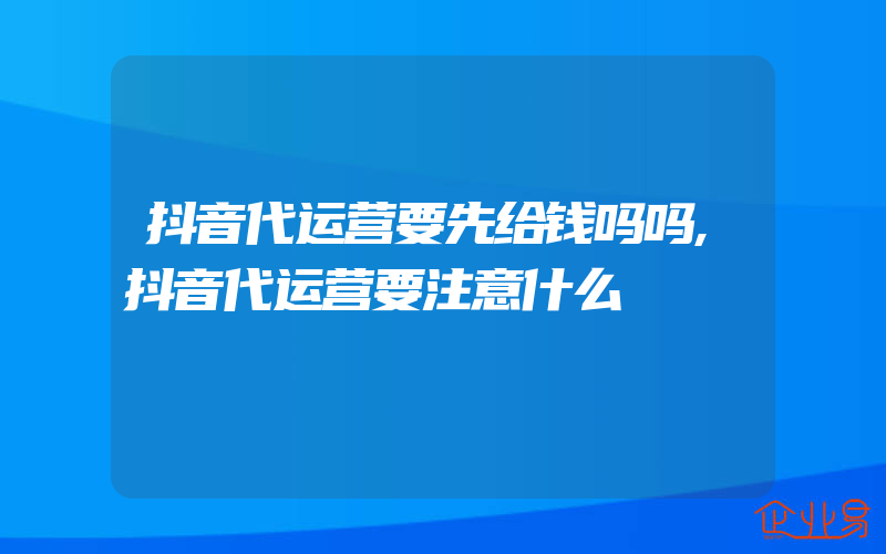 抖音代运营要先给钱吗吗,抖音代运营要注意什么