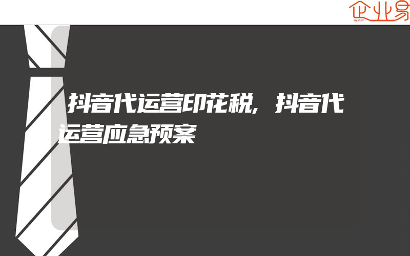 抖音代运营印花税,抖音代运营应急预案