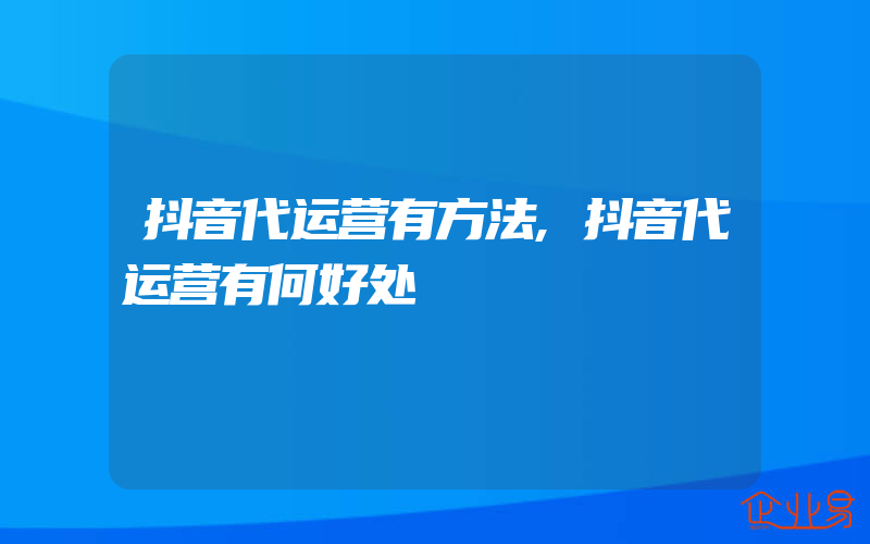 抖音代运营有方法,抖音代运营有何好处