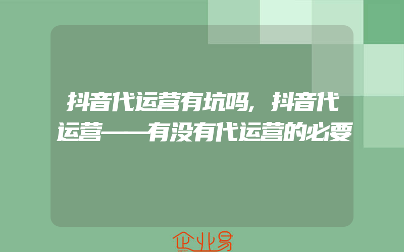 抖音代运营有坑吗,抖音代运营——有没有代运营的必要