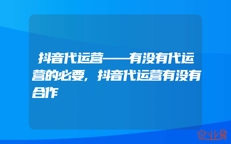 抖音代运营——有没有代运营的必要,抖音代运营有没有合作