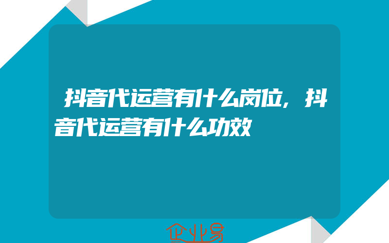 抖音代运营有什么岗位,抖音代运营有什么功效