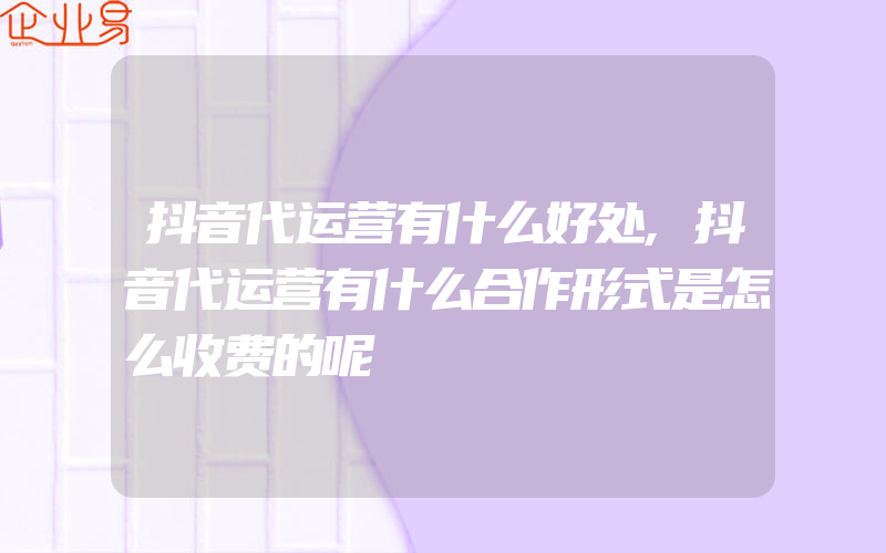 抖音代运营有什么好处,抖音代运营有什么合作形式是怎么收费的呢