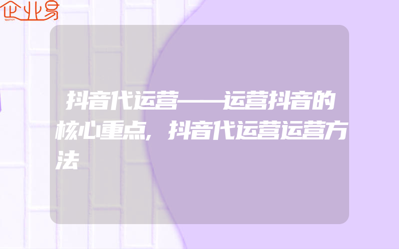 抖音代运营——运营抖音的核心重点,抖音代运营运营方法