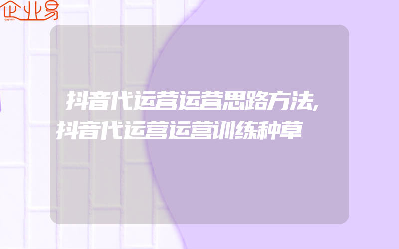 抖音代运营运营思路方法,抖音代运营运营训练种草