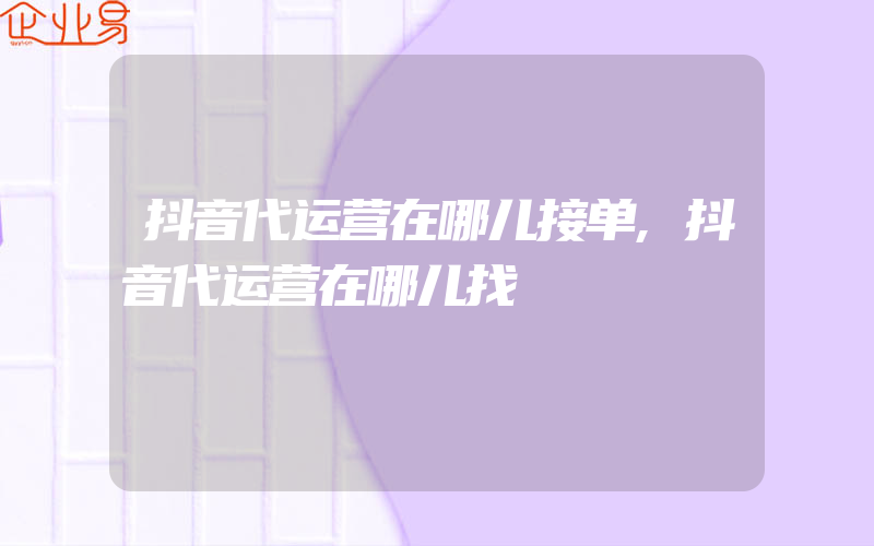 抖音代运营在哪儿接单,抖音代运营在哪儿找