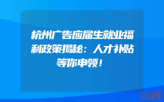 杭州广告应届生就业福利政策揭秘：人才补贴等你申领！