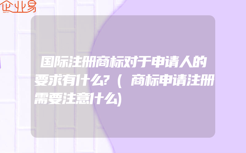 国际注册商标对于申请人的要求有什么?(商标申请注册需要注意什么)