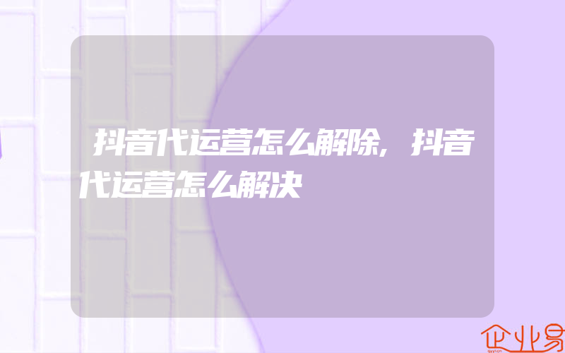 抖音代运营怎么解除,抖音代运营怎么解决