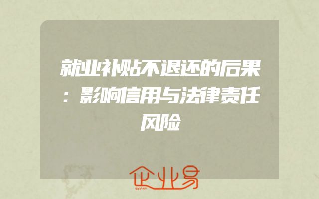 就业补贴不退还的后果：影响信用与法律责任风险