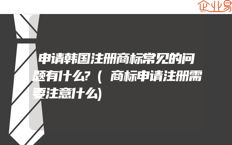 申请韩国注册商标常见的问题有什么?(商标申请注册需要注意什么)