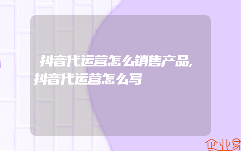 抖音代运营怎么销售产品,抖音代运营怎么写