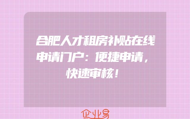 合肥人才租房补贴在线申请门户：便捷申请，快速审核！