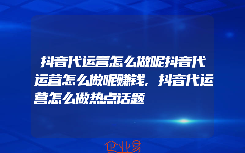 抖音代运营怎么做呢抖音代运营怎么做呢赚钱,抖音代运营怎么做热点话题