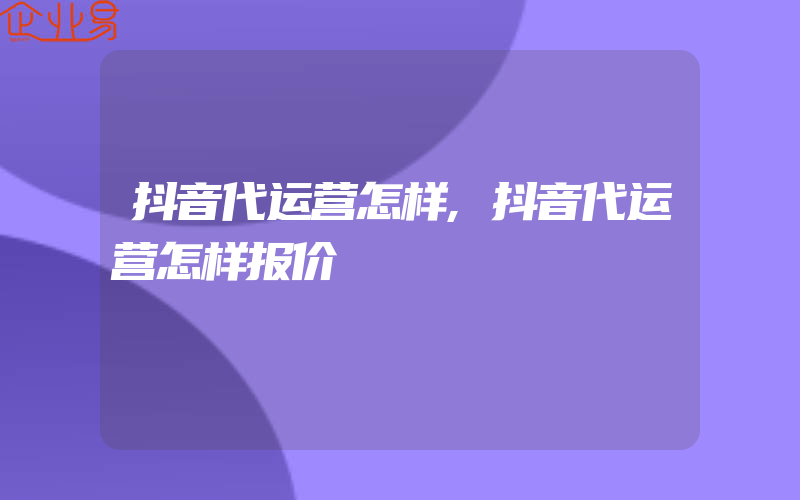 抖音代运营怎样,抖音代运营怎样报价