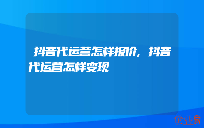 抖音代运营怎样报价,抖音代运营怎样变现