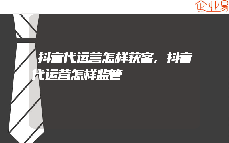 抖音代运营怎样获客,抖音代运营怎样监管