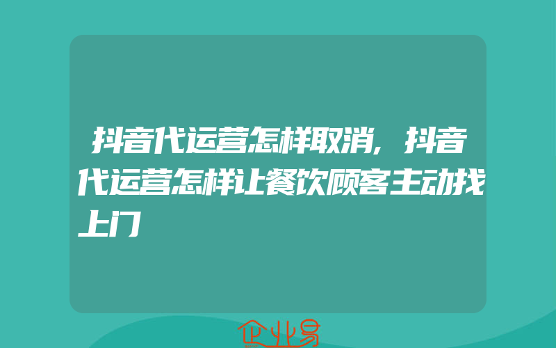 抖音代运营怎样取消,抖音代运营怎样让餐饮顾客主动找上门