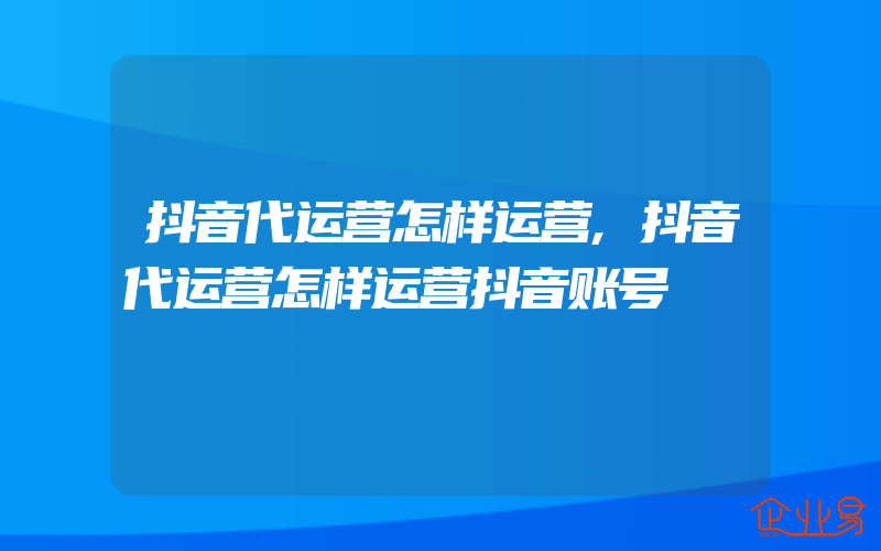 抖音代运营怎样运营,抖音代运营怎样运营抖音账号