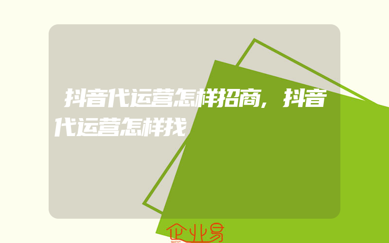 抖音代运营怎样招商,抖音代运营怎样找