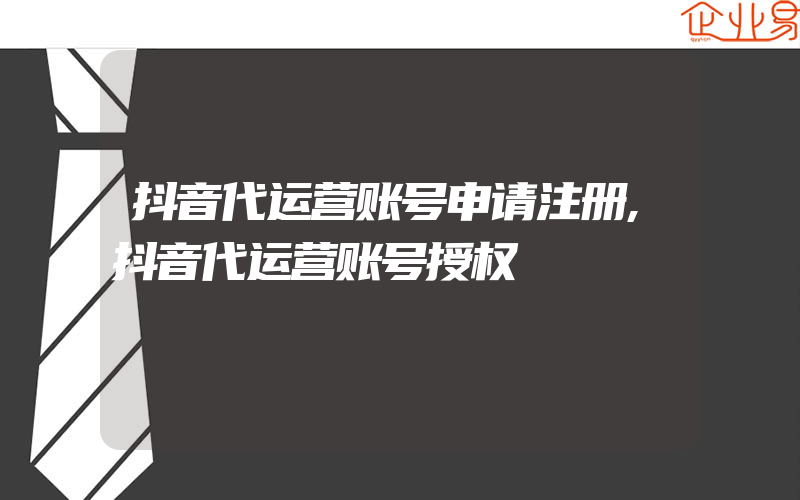 抖音代运营账号申请注册,抖音代运营账号授权