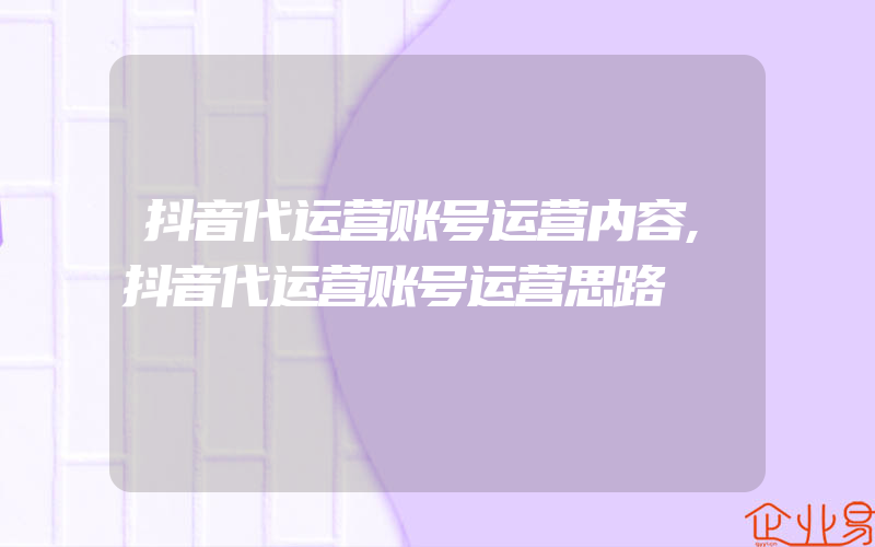 抖音代运营账号运营内容,抖音代运营账号运营思路