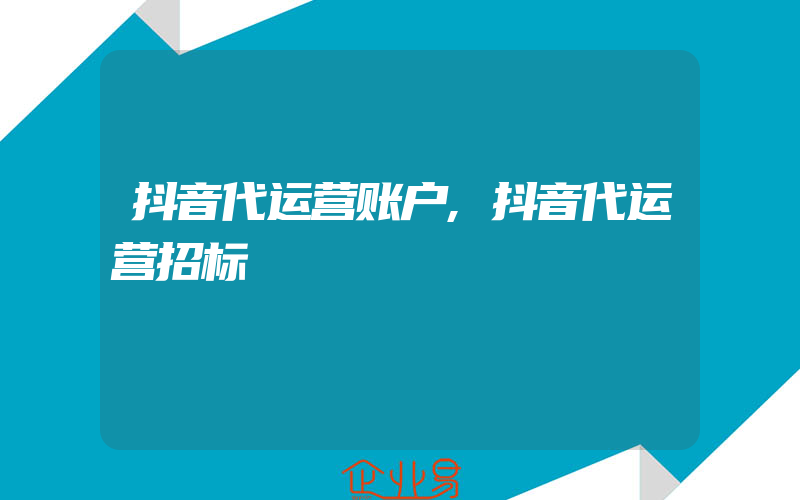 抖音代运营账户,抖音代运营招标