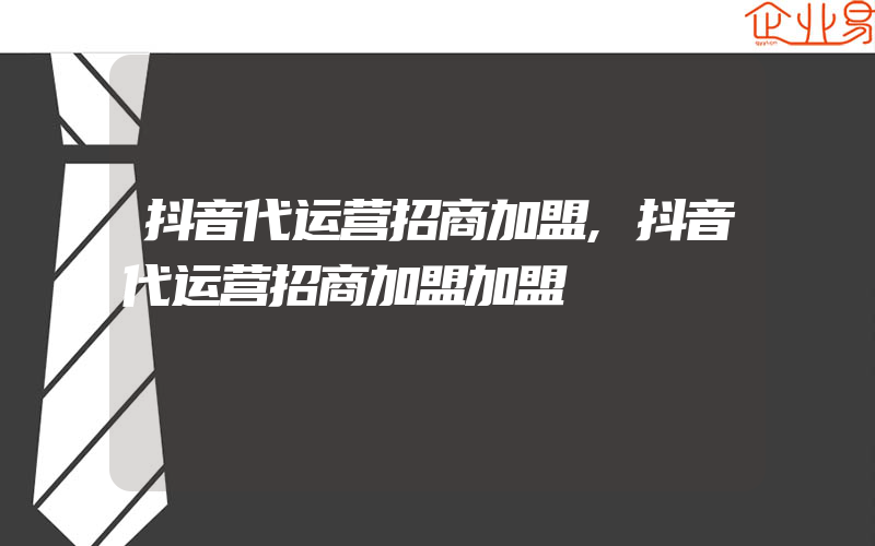 抖音代运营招商加盟,抖音代运营招商加盟加盟