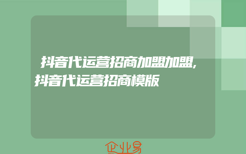 抖音代运营招商加盟加盟,抖音代运营招商模版