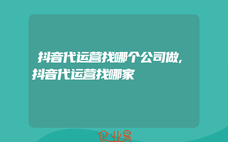 抖音代运营找哪个公司做,抖音代运营找哪家