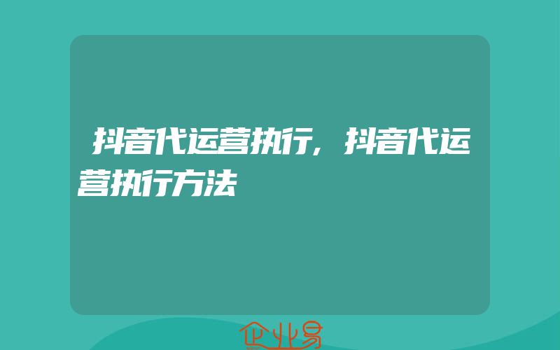 抖音代运营执行,抖音代运营执行方法